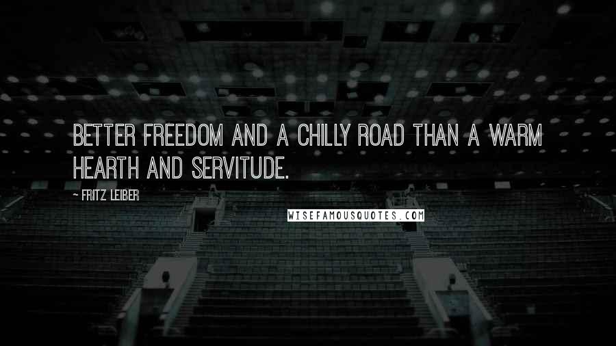 Fritz Leiber Quotes: Better freedom and a chilly road than a warm hearth and servitude.