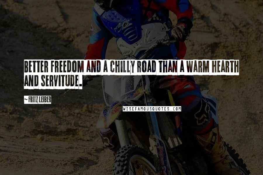 Fritz Leiber Quotes: Better freedom and a chilly road than a warm hearth and servitude.