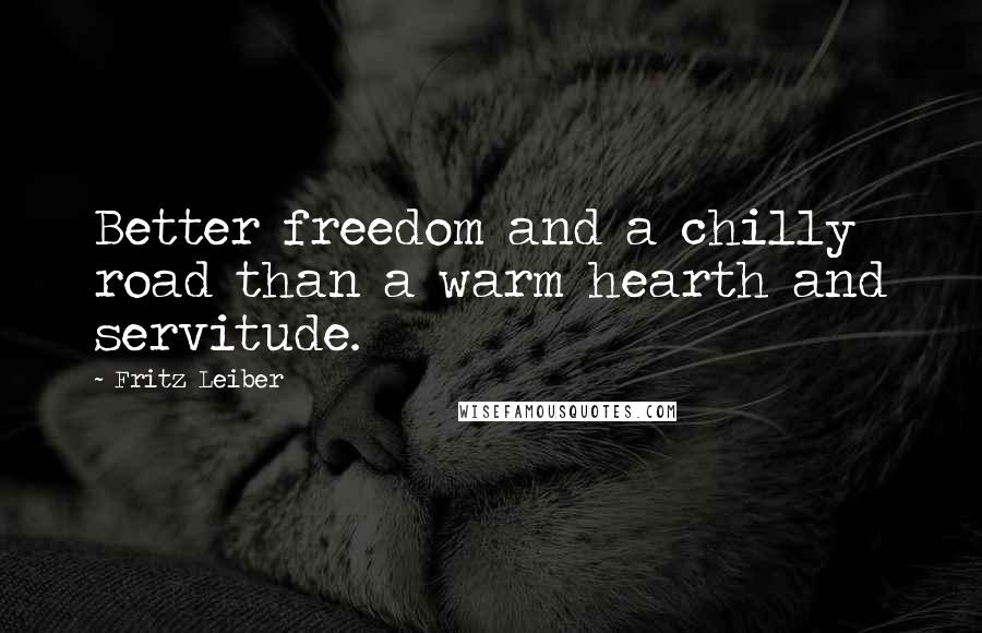 Fritz Leiber Quotes: Better freedom and a chilly road than a warm hearth and servitude.