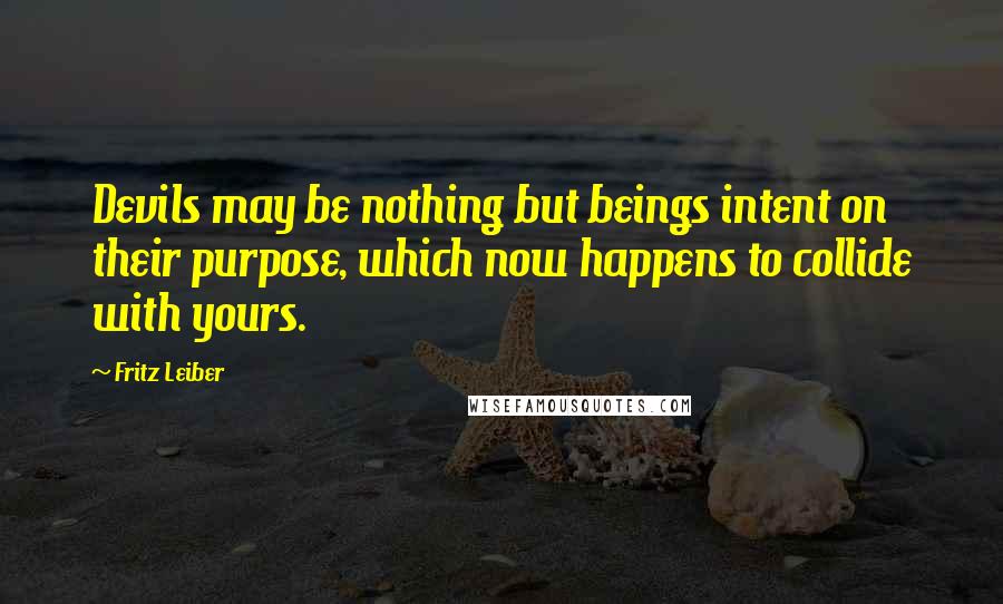 Fritz Leiber Quotes: Devils may be nothing but beings intent on their purpose, which now happens to collide with yours.