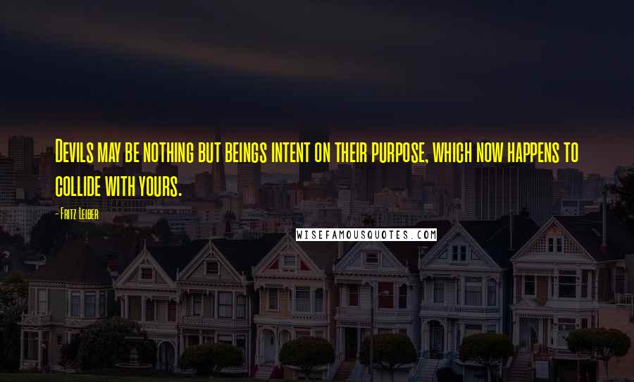 Fritz Leiber Quotes: Devils may be nothing but beings intent on their purpose, which now happens to collide with yours.