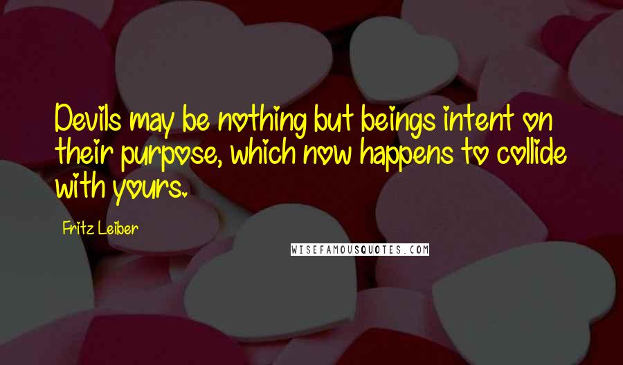 Fritz Leiber Quotes: Devils may be nothing but beings intent on their purpose, which now happens to collide with yours.