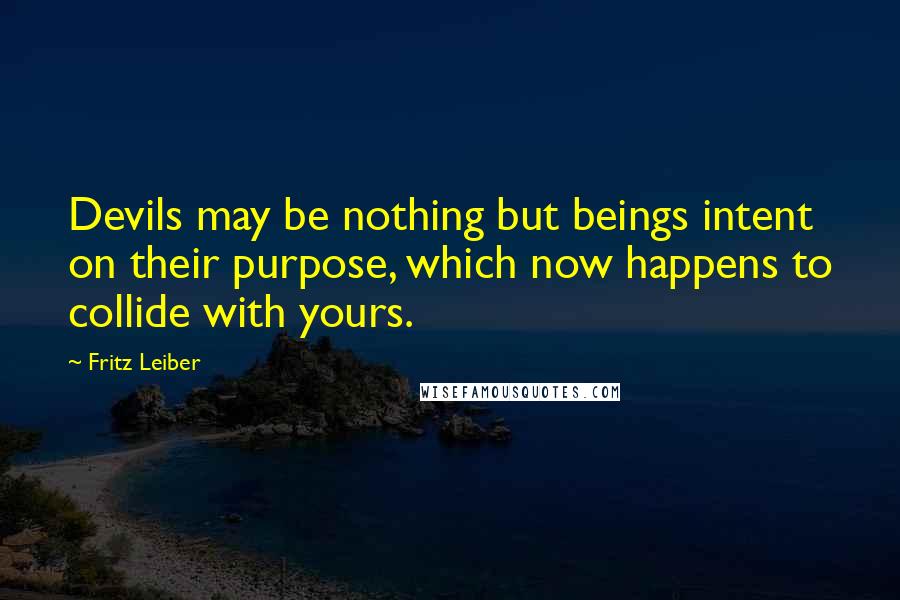 Fritz Leiber Quotes: Devils may be nothing but beings intent on their purpose, which now happens to collide with yours.