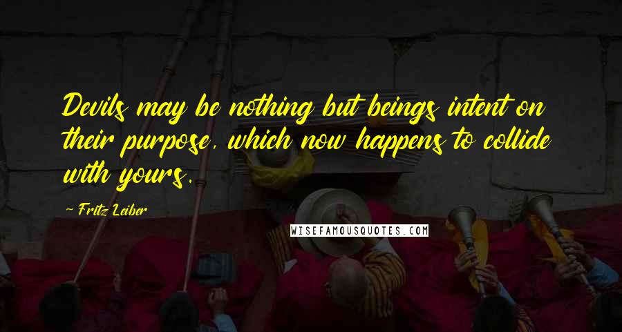 Fritz Leiber Quotes: Devils may be nothing but beings intent on their purpose, which now happens to collide with yours.