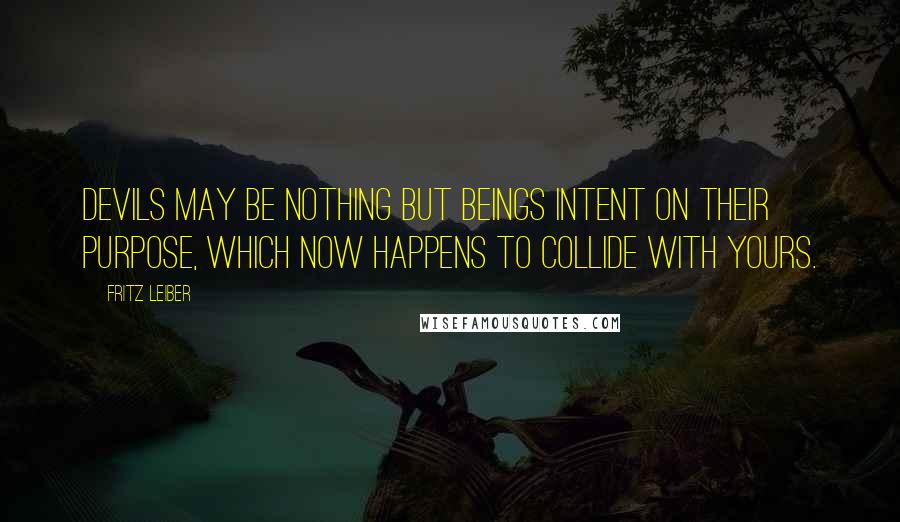 Fritz Leiber Quotes: Devils may be nothing but beings intent on their purpose, which now happens to collide with yours.