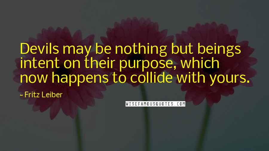 Fritz Leiber Quotes: Devils may be nothing but beings intent on their purpose, which now happens to collide with yours.