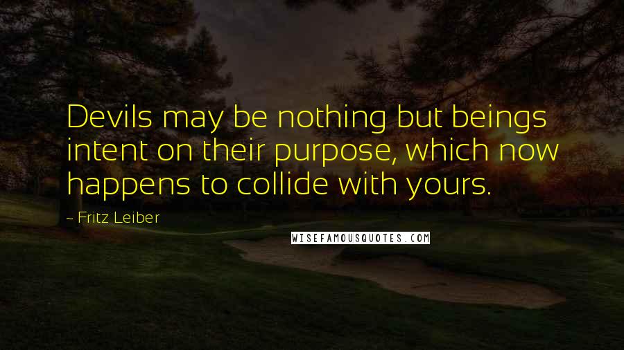 Fritz Leiber Quotes: Devils may be nothing but beings intent on their purpose, which now happens to collide with yours.