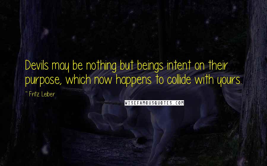 Fritz Leiber Quotes: Devils may be nothing but beings intent on their purpose, which now happens to collide with yours.