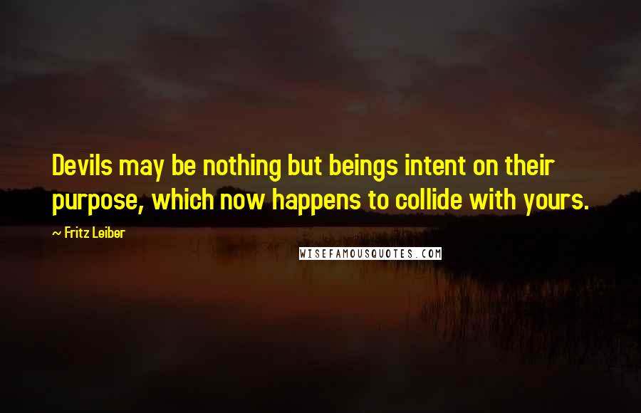 Fritz Leiber Quotes: Devils may be nothing but beings intent on their purpose, which now happens to collide with yours.