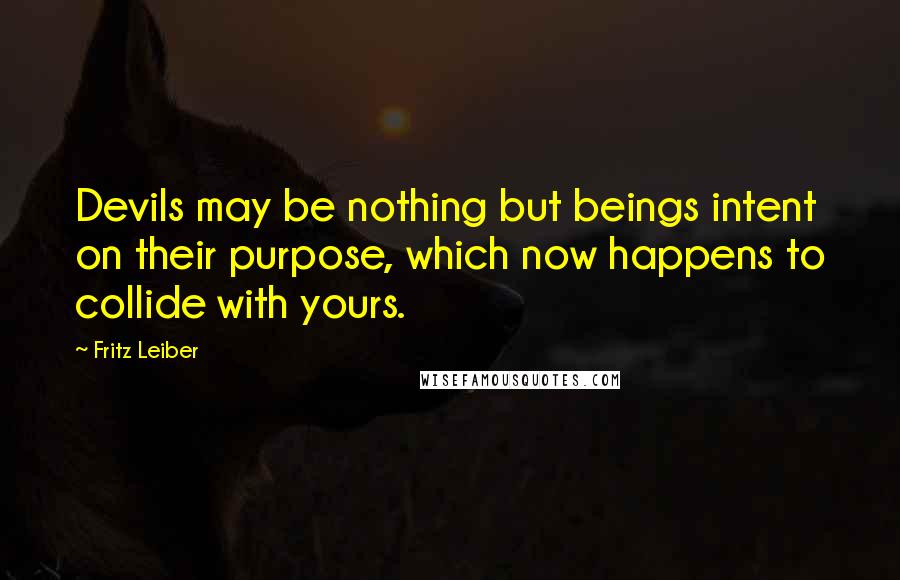 Fritz Leiber Quotes: Devils may be nothing but beings intent on their purpose, which now happens to collide with yours.