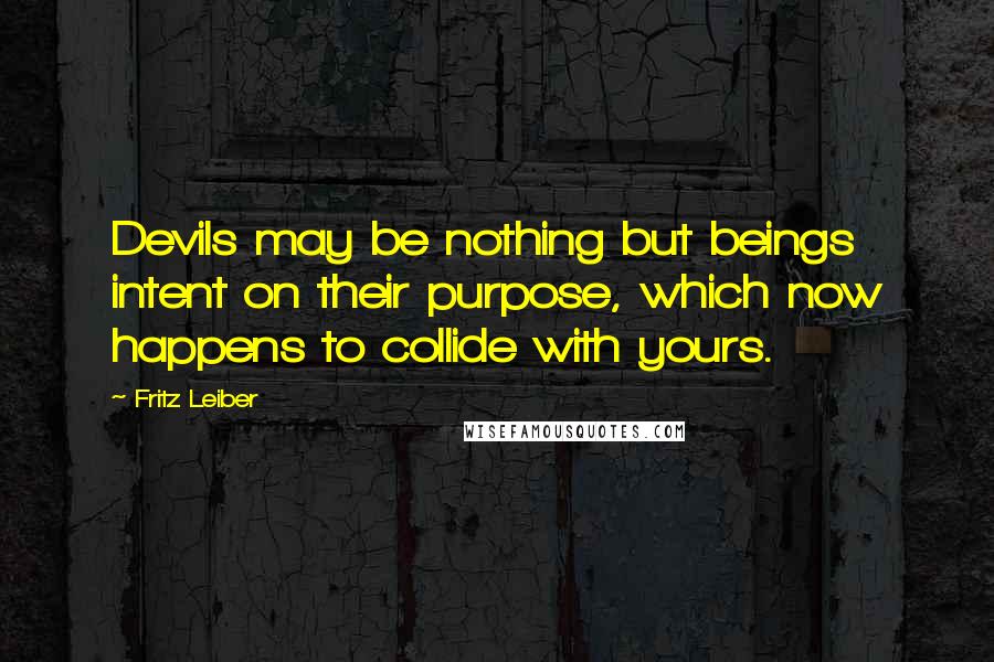 Fritz Leiber Quotes: Devils may be nothing but beings intent on their purpose, which now happens to collide with yours.