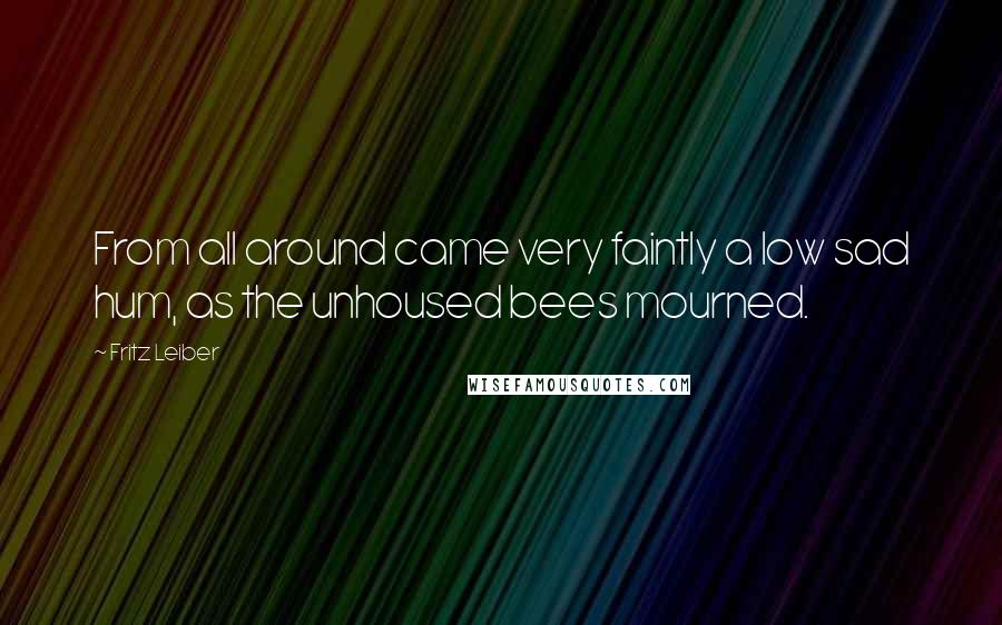 Fritz Leiber Quotes: From all around came very faintly a low sad hum, as the unhoused bees mourned.