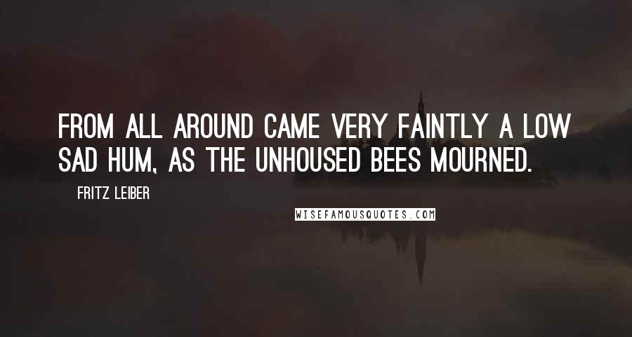 Fritz Leiber Quotes: From all around came very faintly a low sad hum, as the unhoused bees mourned.