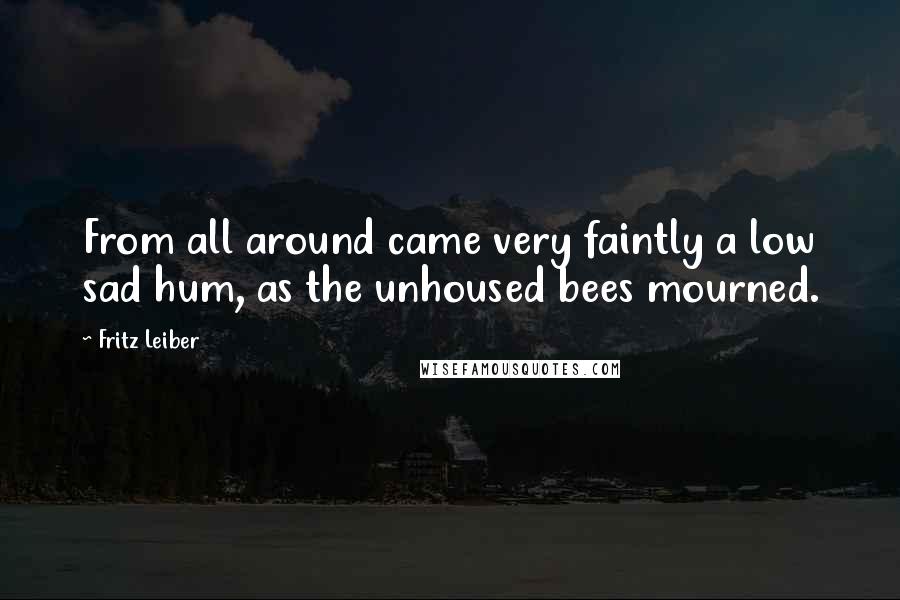 Fritz Leiber Quotes: From all around came very faintly a low sad hum, as the unhoused bees mourned.