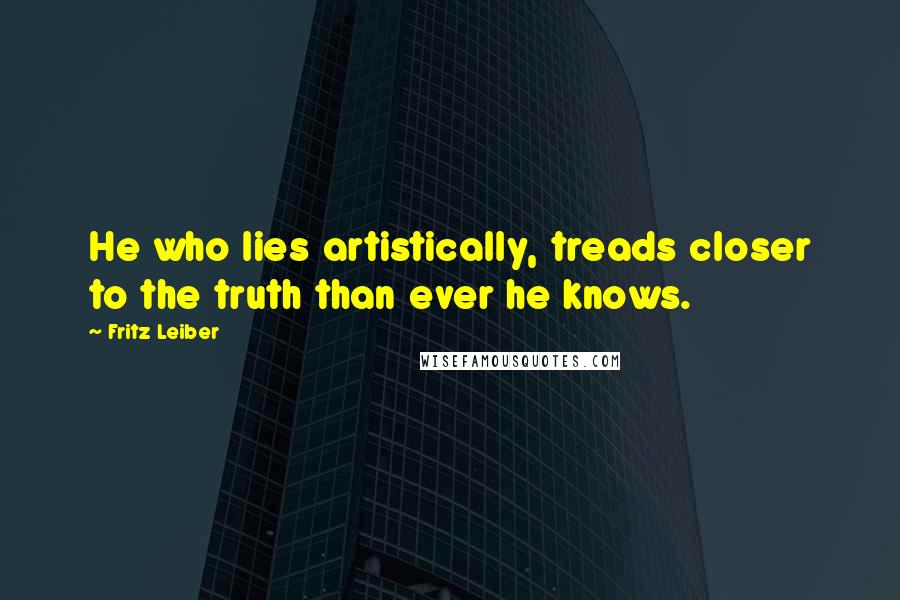 Fritz Leiber Quotes: He who lies artistically, treads closer to the truth than ever he knows.
