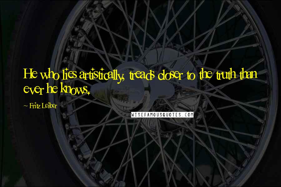 Fritz Leiber Quotes: He who lies artistically, treads closer to the truth than ever he knows.
