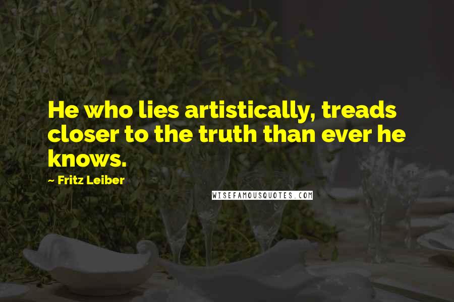 Fritz Leiber Quotes: He who lies artistically, treads closer to the truth than ever he knows.