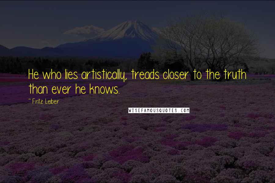 Fritz Leiber Quotes: He who lies artistically, treads closer to the truth than ever he knows.