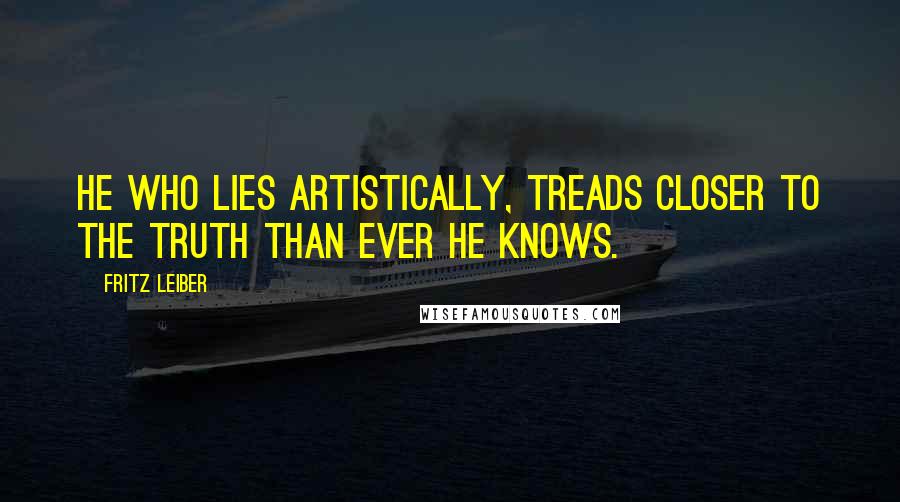 Fritz Leiber Quotes: He who lies artistically, treads closer to the truth than ever he knows.