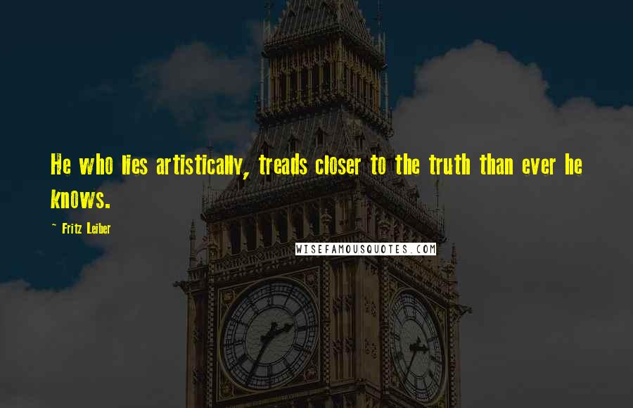 Fritz Leiber Quotes: He who lies artistically, treads closer to the truth than ever he knows.