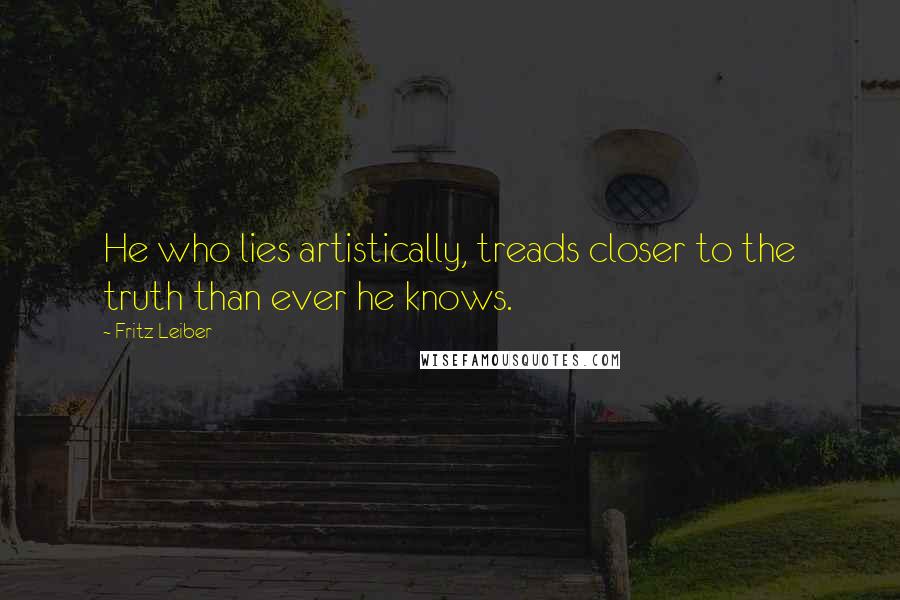 Fritz Leiber Quotes: He who lies artistically, treads closer to the truth than ever he knows.