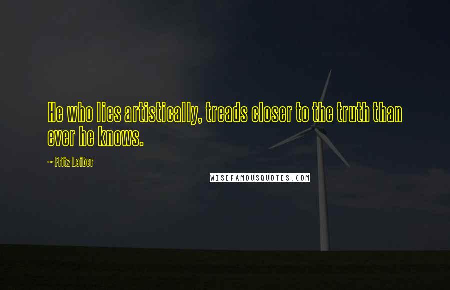 Fritz Leiber Quotes: He who lies artistically, treads closer to the truth than ever he knows.