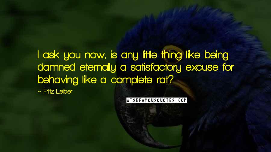 Fritz Leiber Quotes: I ask you now, is any little thing like being damned eternally a satisfactory excuse for behaving like a complete rat?