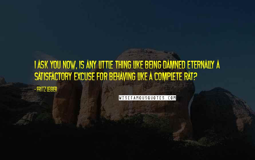 Fritz Leiber Quotes: I ask you now, is any little thing like being damned eternally a satisfactory excuse for behaving like a complete rat?