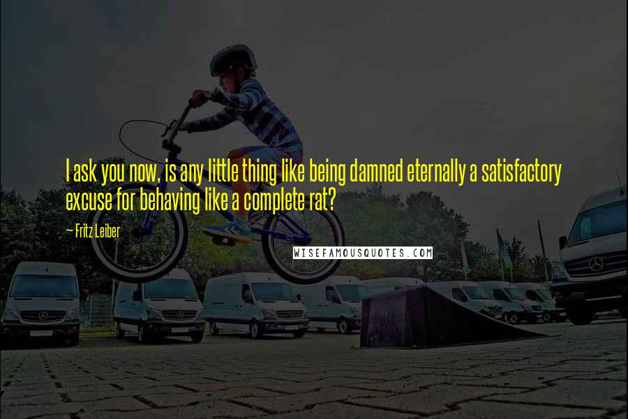 Fritz Leiber Quotes: I ask you now, is any little thing like being damned eternally a satisfactory excuse for behaving like a complete rat?