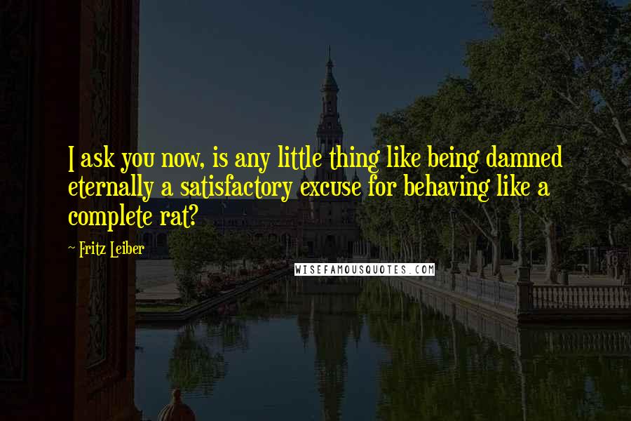 Fritz Leiber Quotes: I ask you now, is any little thing like being damned eternally a satisfactory excuse for behaving like a complete rat?