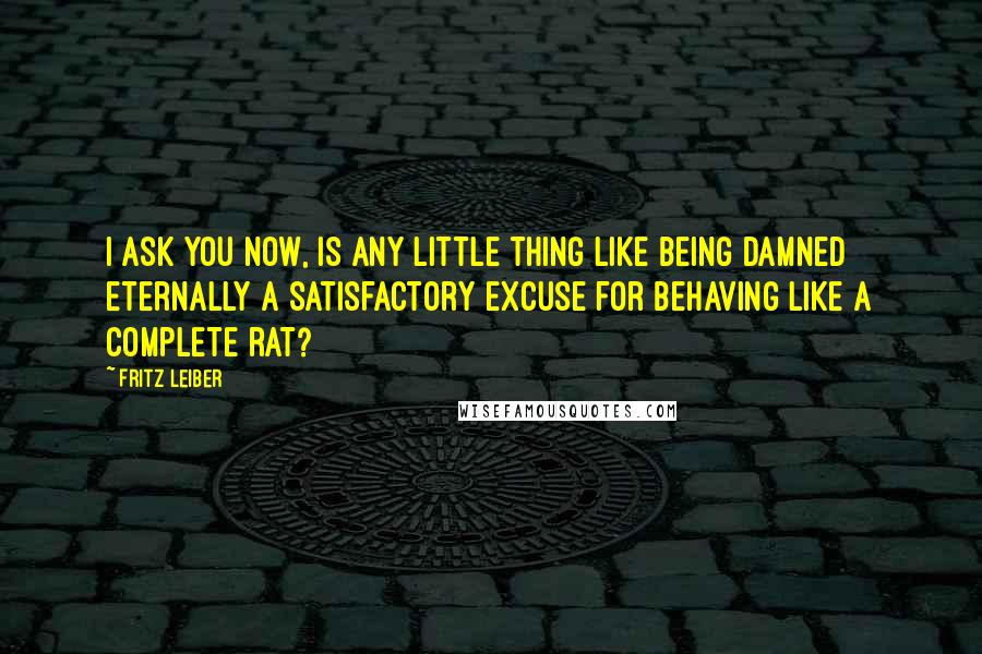 Fritz Leiber Quotes: I ask you now, is any little thing like being damned eternally a satisfactory excuse for behaving like a complete rat?