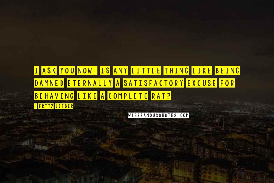 Fritz Leiber Quotes: I ask you now, is any little thing like being damned eternally a satisfactory excuse for behaving like a complete rat?