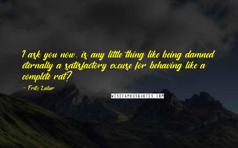 Fritz Leiber Quotes: I ask you now, is any little thing like being damned eternally a satisfactory excuse for behaving like a complete rat?