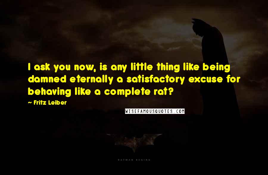 Fritz Leiber Quotes: I ask you now, is any little thing like being damned eternally a satisfactory excuse for behaving like a complete rat?