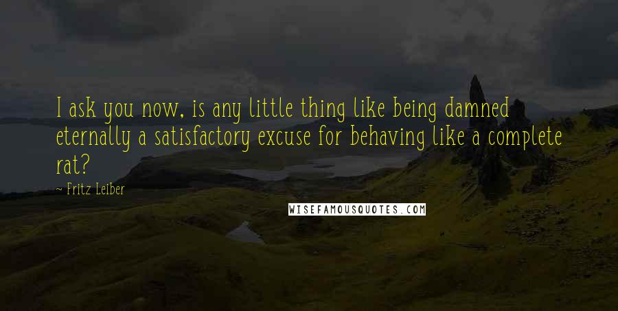 Fritz Leiber Quotes: I ask you now, is any little thing like being damned eternally a satisfactory excuse for behaving like a complete rat?