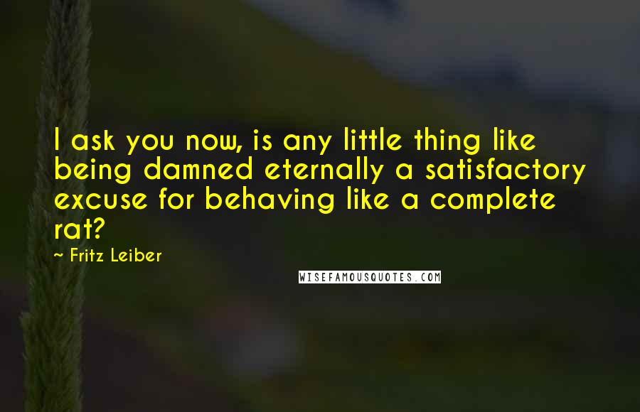 Fritz Leiber Quotes: I ask you now, is any little thing like being damned eternally a satisfactory excuse for behaving like a complete rat?