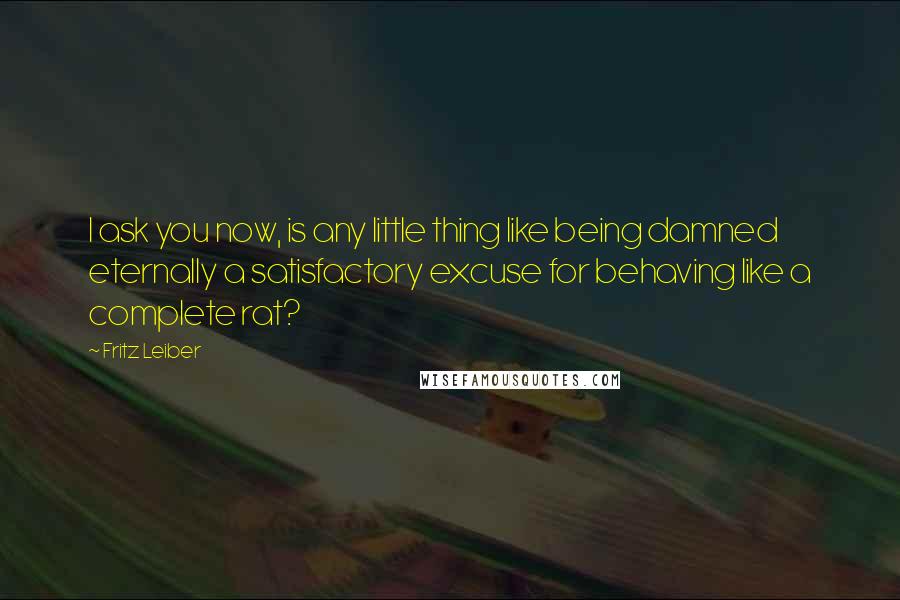 Fritz Leiber Quotes: I ask you now, is any little thing like being damned eternally a satisfactory excuse for behaving like a complete rat?