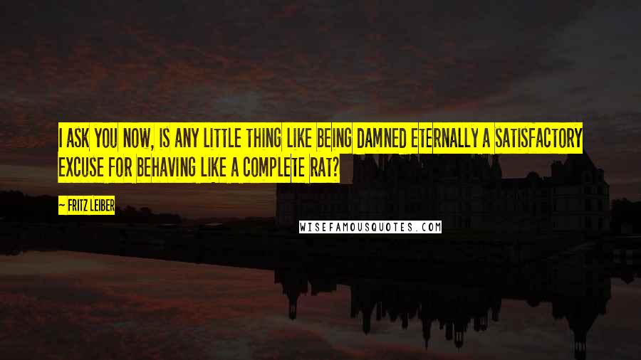 Fritz Leiber Quotes: I ask you now, is any little thing like being damned eternally a satisfactory excuse for behaving like a complete rat?