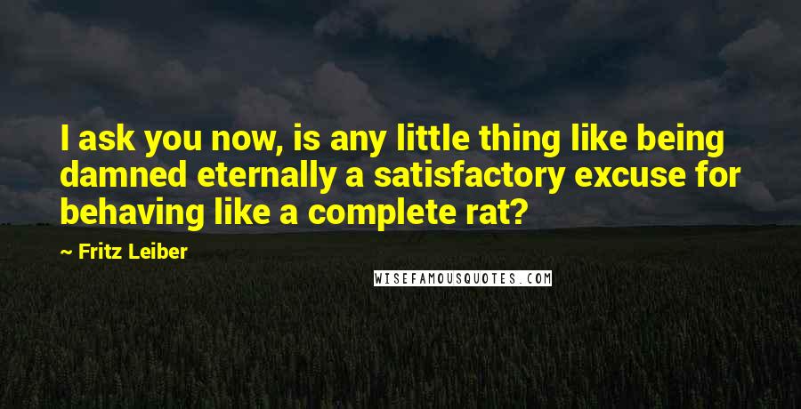 Fritz Leiber Quotes: I ask you now, is any little thing like being damned eternally a satisfactory excuse for behaving like a complete rat?