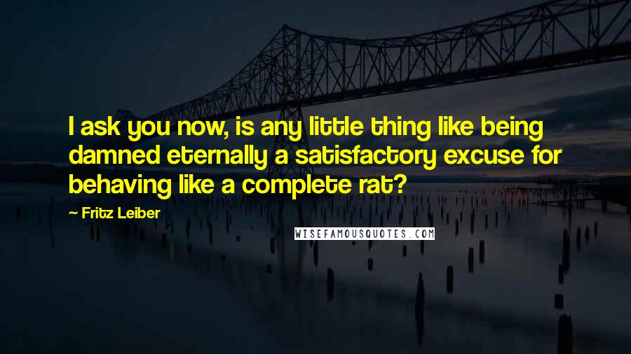 Fritz Leiber Quotes: I ask you now, is any little thing like being damned eternally a satisfactory excuse for behaving like a complete rat?