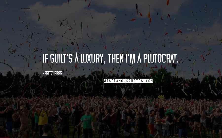 Fritz Leiber Quotes: If guilt's a luxury, then I'm a plutocrat.