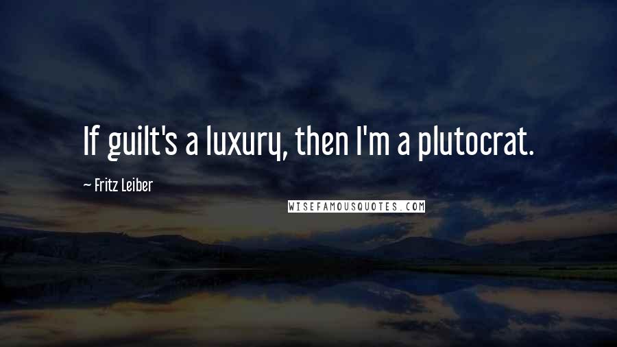 Fritz Leiber Quotes: If guilt's a luxury, then I'm a plutocrat.