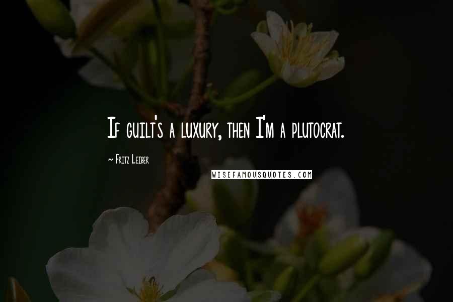 Fritz Leiber Quotes: If guilt's a luxury, then I'm a plutocrat.