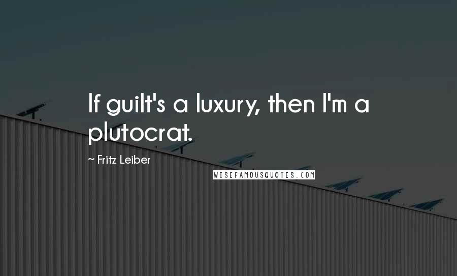 Fritz Leiber Quotes: If guilt's a luxury, then I'm a plutocrat.