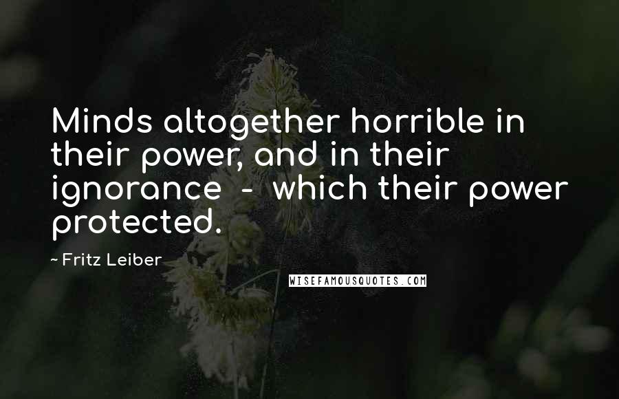 Fritz Leiber Quotes: Minds altogether horrible in their power, and in their ignorance - which their power protected.
