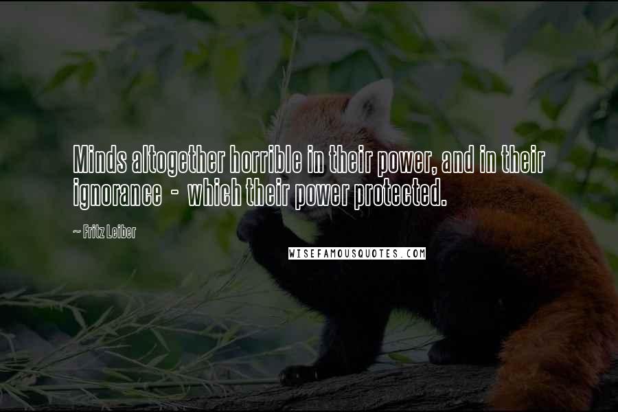 Fritz Leiber Quotes: Minds altogether horrible in their power, and in their ignorance  -  which their power protected.