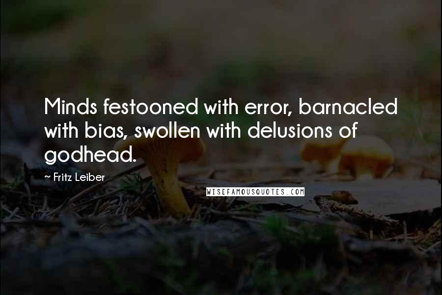 Fritz Leiber Quotes: Minds festooned with error, barnacled with bias, swollen with delusions of godhead.