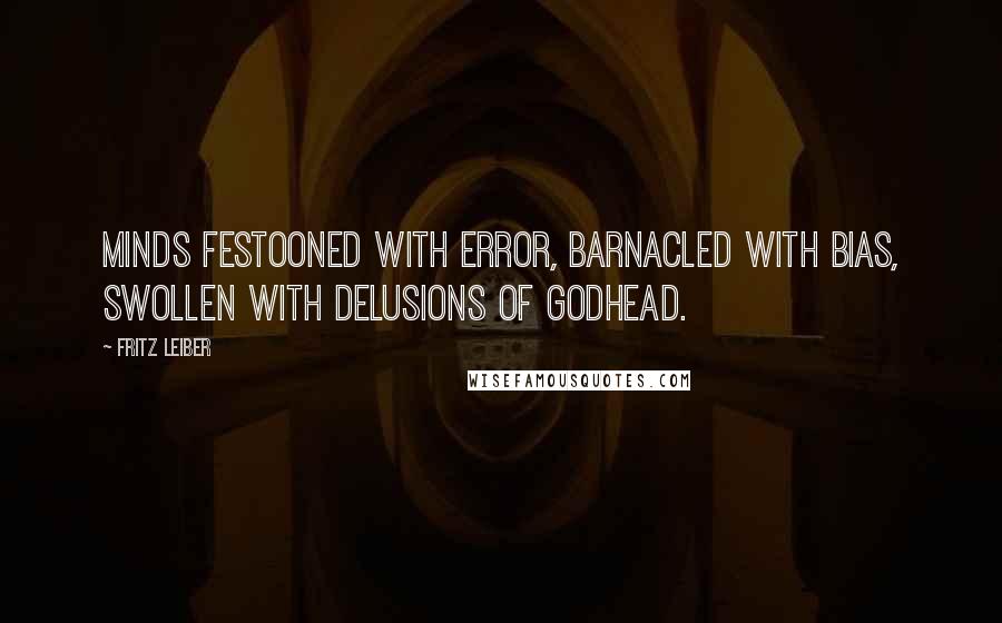 Fritz Leiber Quotes: Minds festooned with error, barnacled with bias, swollen with delusions of godhead.