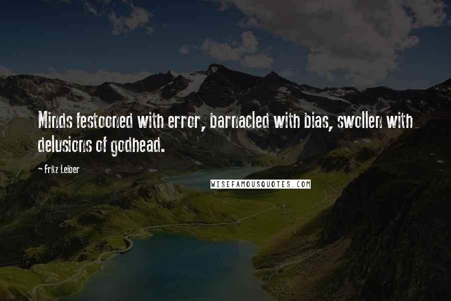 Fritz Leiber Quotes: Minds festooned with error, barnacled with bias, swollen with delusions of godhead.