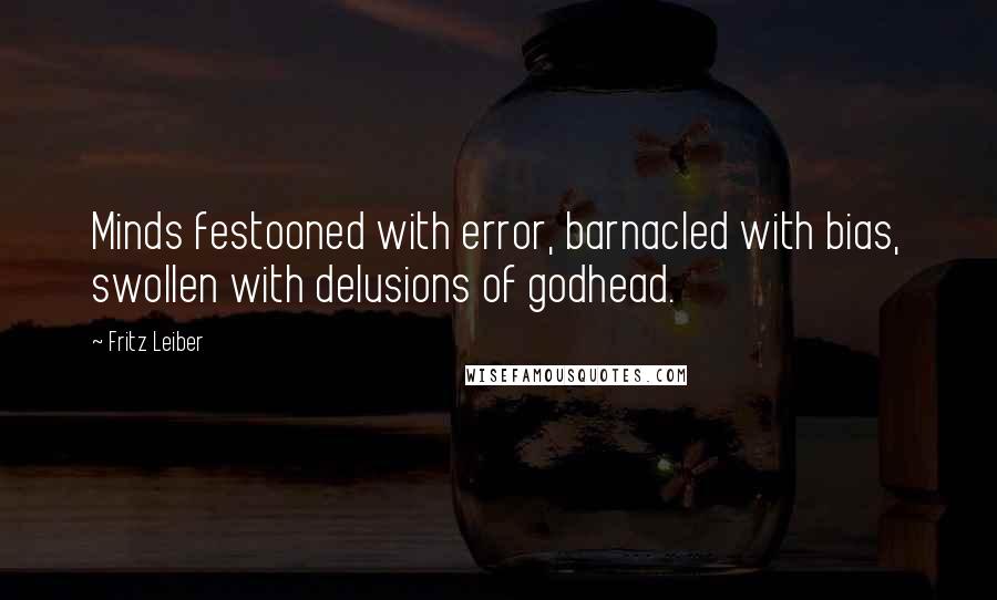 Fritz Leiber Quotes: Minds festooned with error, barnacled with bias, swollen with delusions of godhead.